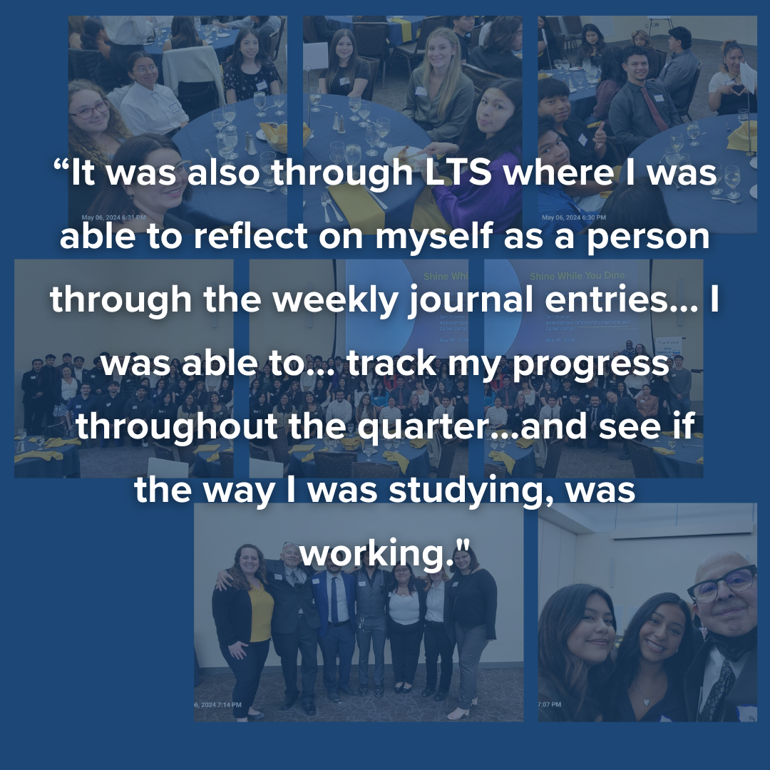 photo collage of students with a dark blue overlay and text quotes: "It was also through LTS where I was able to reflect on myself as a person through the weekly journal entries... I was able to... track my progress throughout the quarter... and see if the way I was studying, was working."